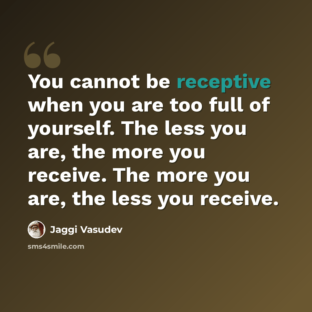 “You cannot be receptive when you are too full of yourself. The less you are, the more you receive. The more you are, the less you receive.” quote by Jaggi Vasudev