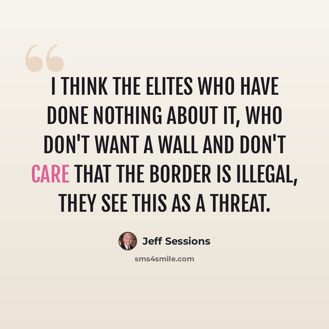 “I think the elites who have done nothing about it, who don't want a wall and don't care that the border is illegal, they see this as a threat.” quote by Jeff Sessions