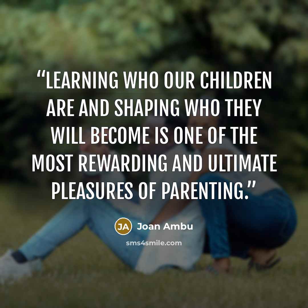 “Learning who our children are and shaping who they will become is one of the most rewarding and ultimate pleasures of parenting.” quote by Joan Ambu