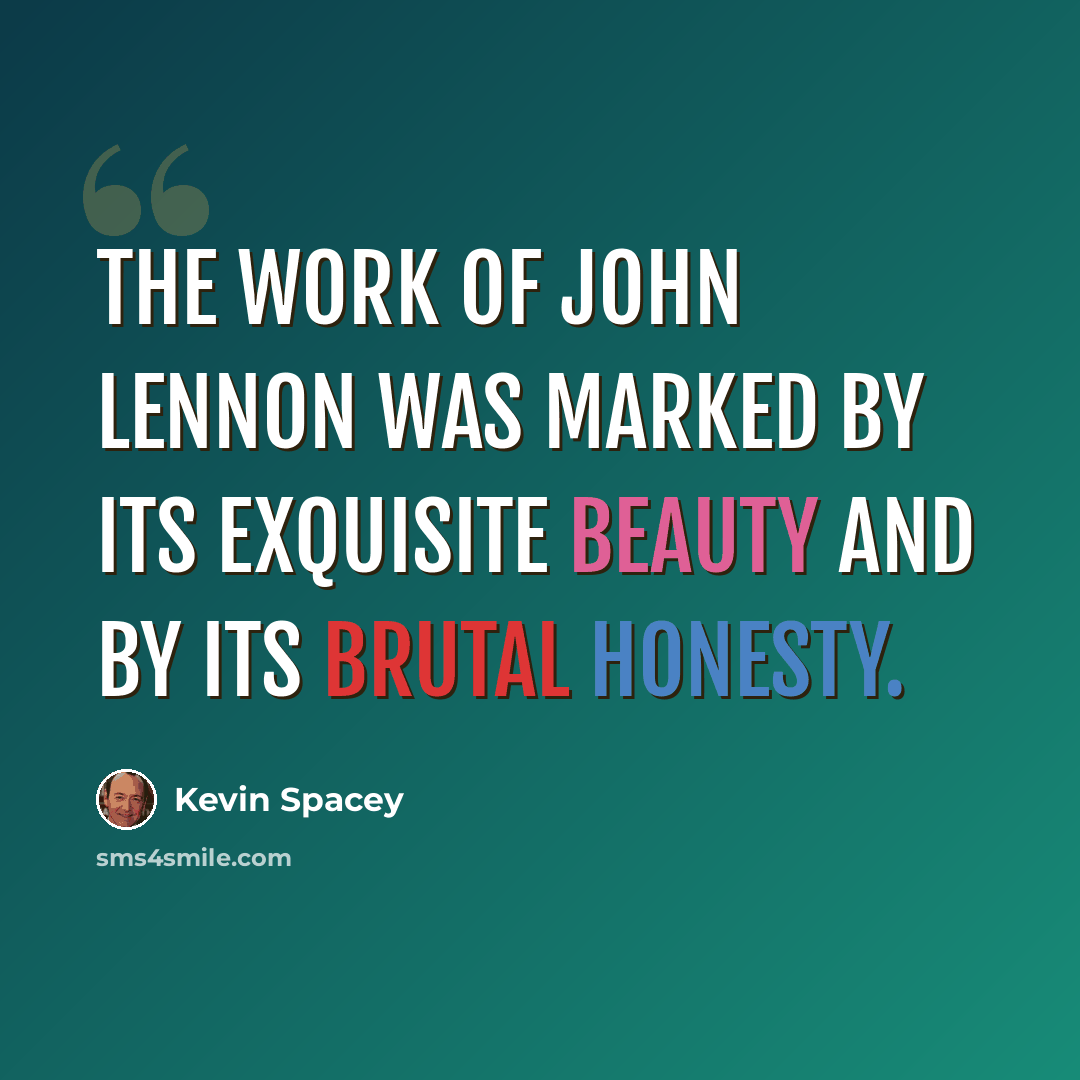 “The work of John Lennon was marked by its exquisite beauty and by its brutal honesty.” quote by Kevin Spacey
