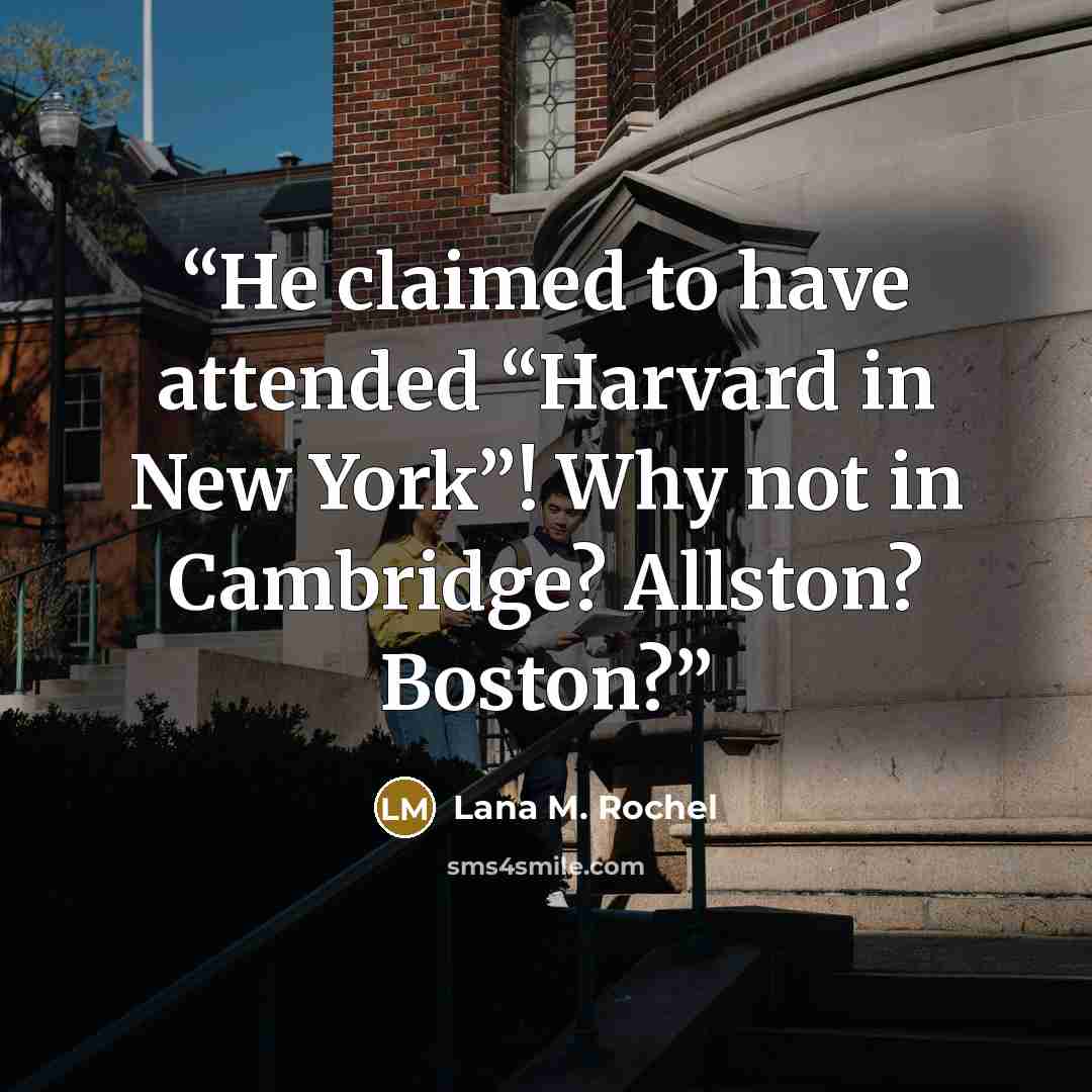 “He claimed to have attended “Harvard in New York”! Why not in Cambridge? Allston? Boston?” quote by Lana M. Rochel