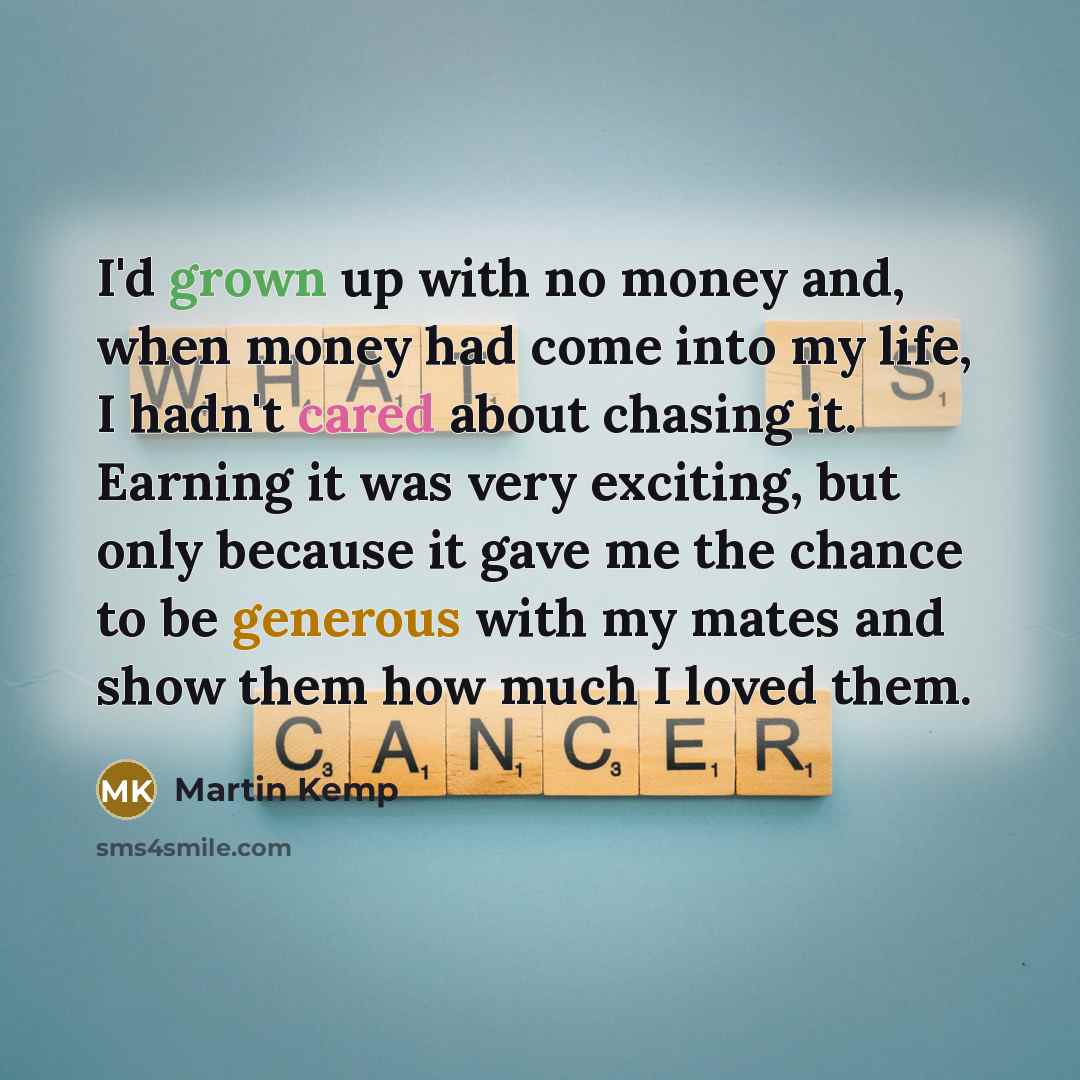 “I'd grown up with no money and, when money had come into my life, I hadn't cared about chasing it. Earning it was very exciting, but only because it gave me the chance to be generous with my mates and show them how much I loved them.” quote by Martin Kemp