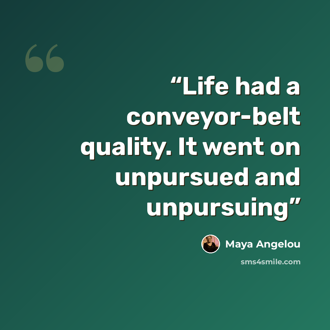 “Life had a conveyor-belt quality. It went on unpursued and unpursuing” quote by Maya Angelou