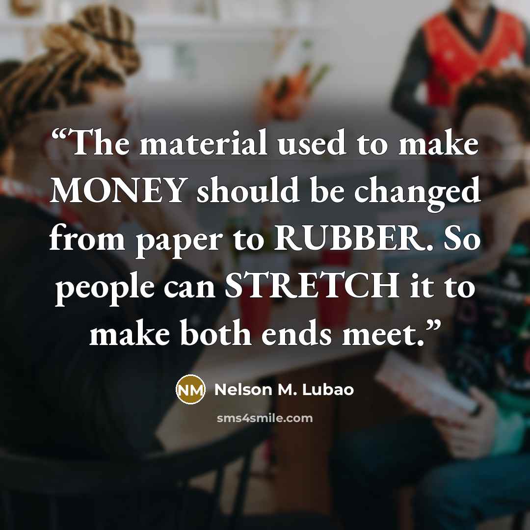“The material used to make MONEY should be changed from paper to RUBBER. So people can STRETCH it to make both ends meet.” quote by Nelson M. Lubao