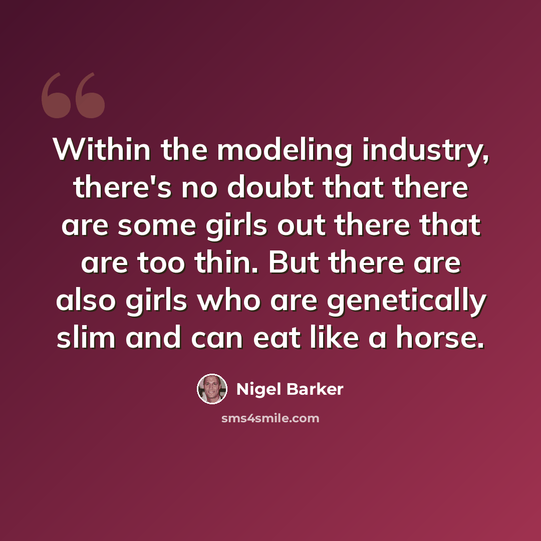 “Within the modeling industry, there's no doubt that there are some girls out there that are too thin. But there are also girls who are genetically slim and can eat like a horse.” quote by Nigel Barker