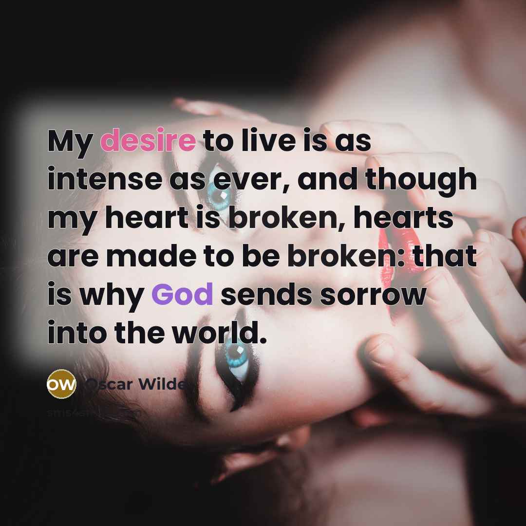 “My desire to live is as intense as ever, and though my heart is broken, hearts are made to be broken: that is why God sends sorrow into the world.” quote by Oscar Wilde
