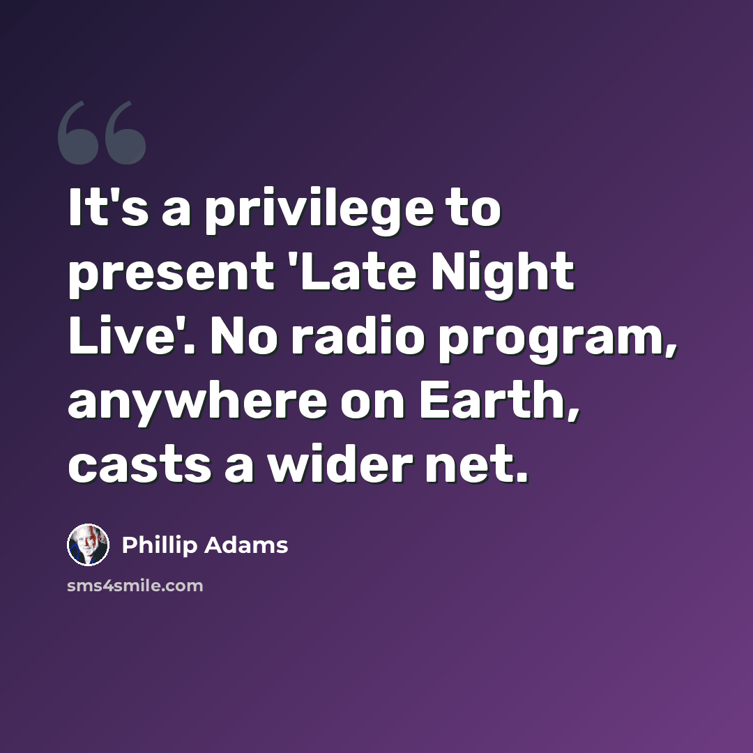 “It's a privilege to present 'Late Night Live'. No radio program, anywhere on Earth, casts a wider net.” quote by Phillip Adams