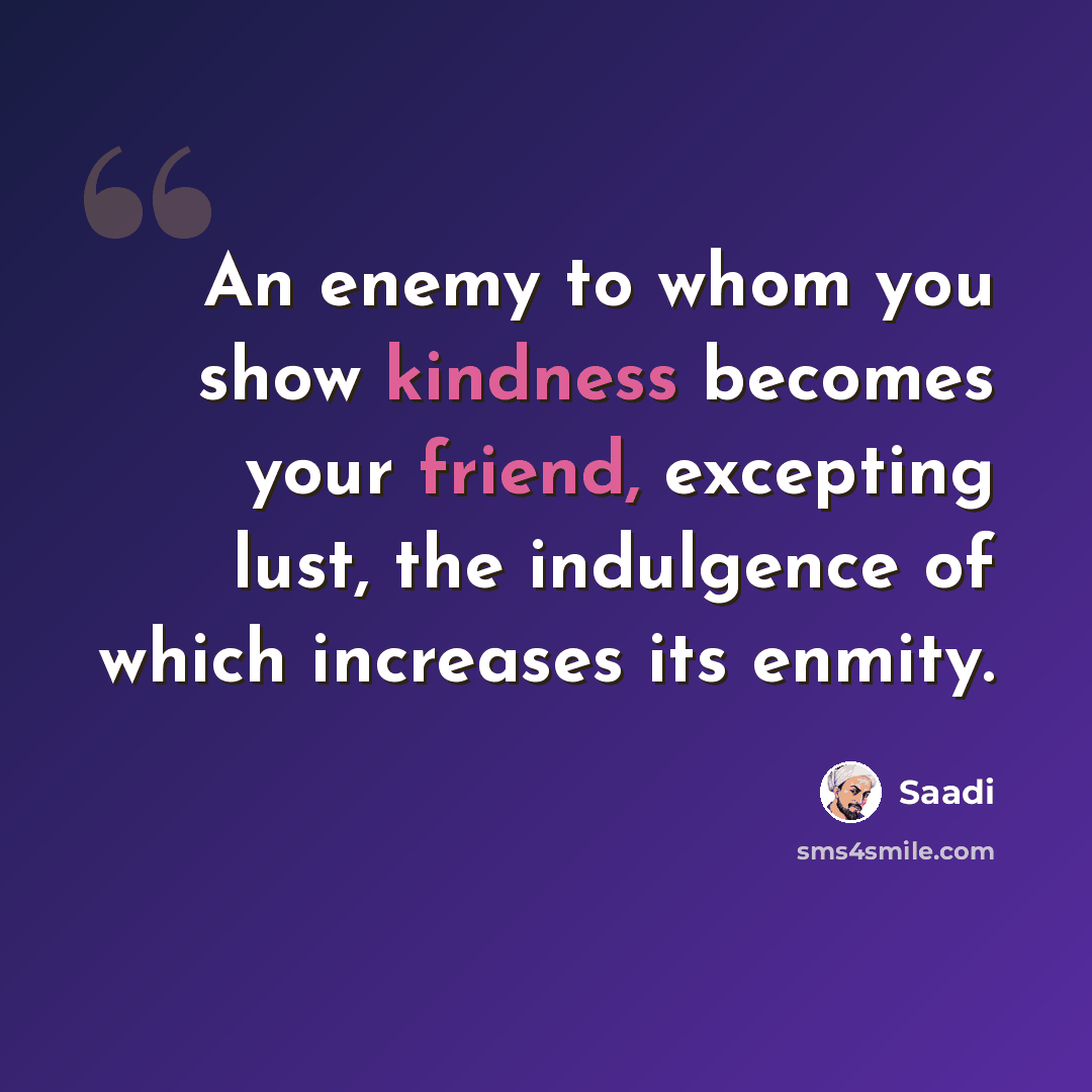 “An enemy to whom you show kindness becomes your friend, excepting lust, the indulgence of which increases its enmity.” quote by Saadi