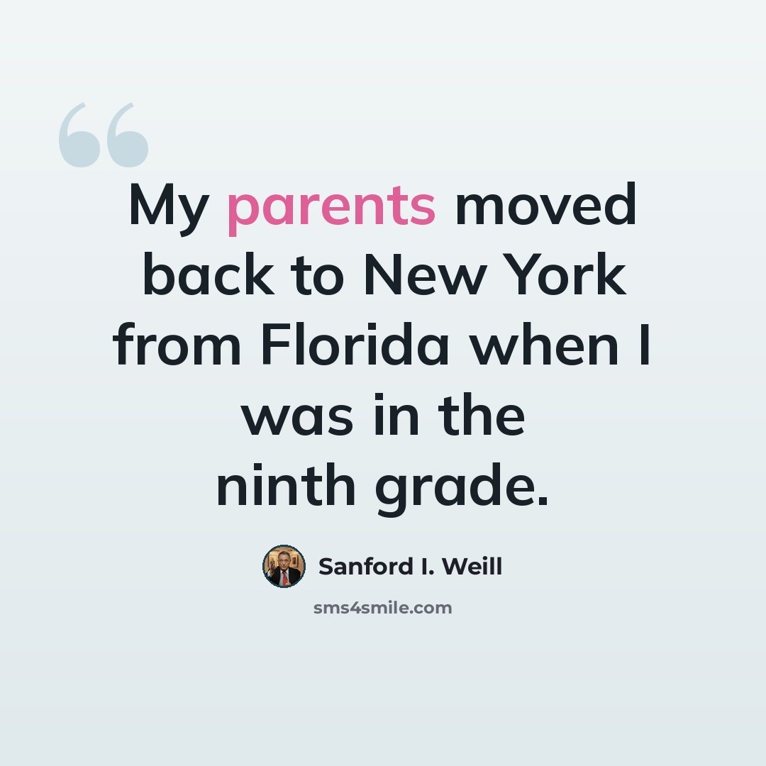 “My parents moved back to New York from Florida when I was in the ninth grade.” quote by Sanford I. Weill
