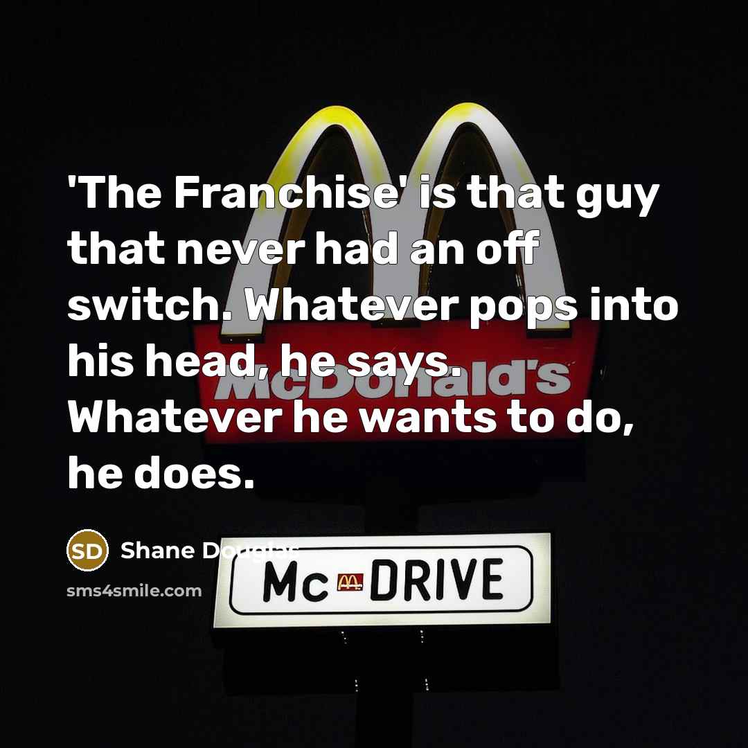 “'The Franchise' is that guy that never had an off switch. Whatever pops into his head, he says. Whatever he wants to do, he does.” quote by Shane Douglas