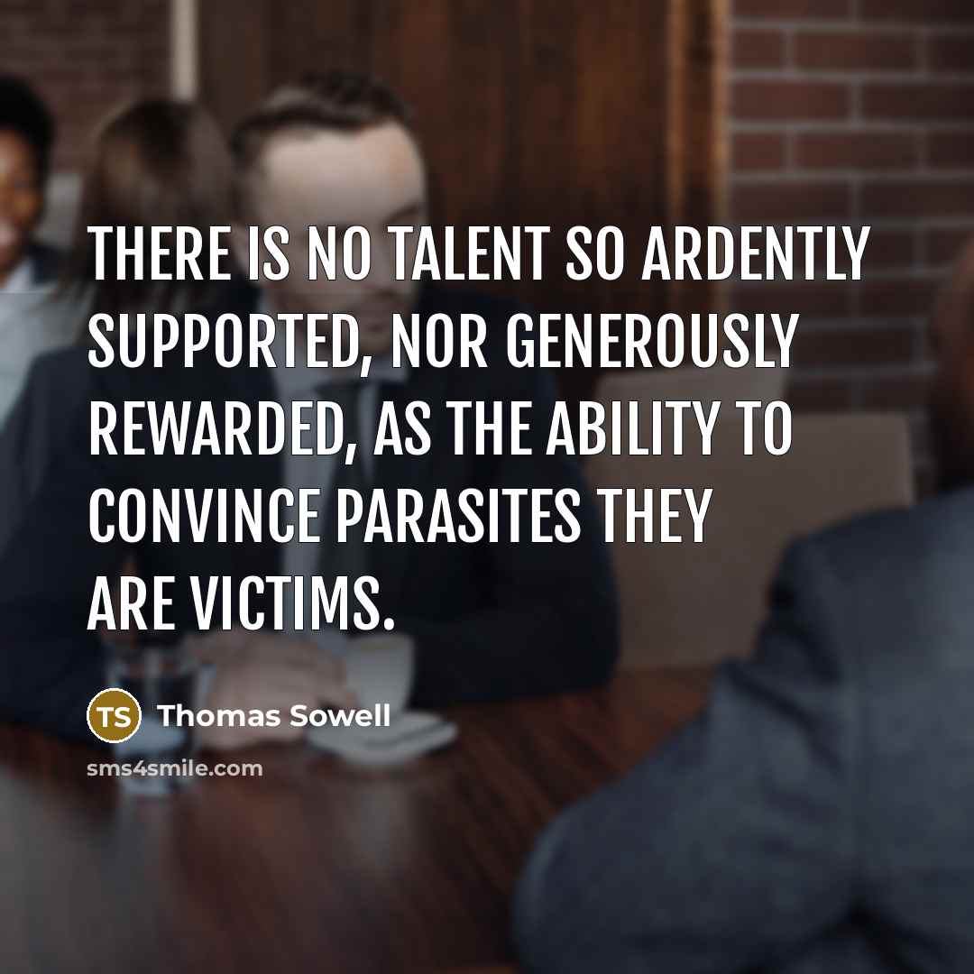 “There is no talent so ardently supported, nor generously rewarded, as the ability to convince parasites they are victims.” quote by Thomas Sowell