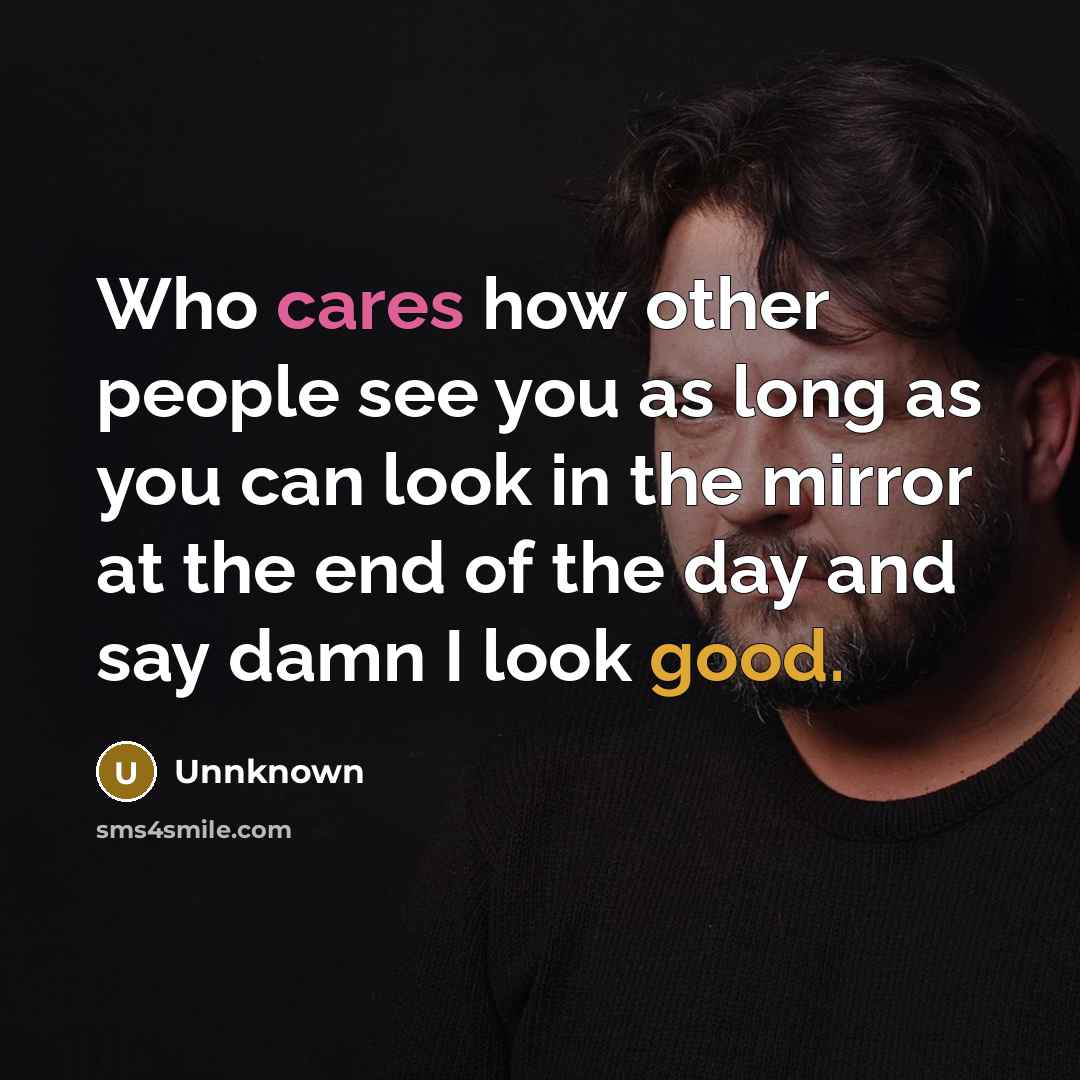 “Who cares how other people see you as long as you can look in the mirror at the end of the day and say damn I look good.” quote by Unnknown