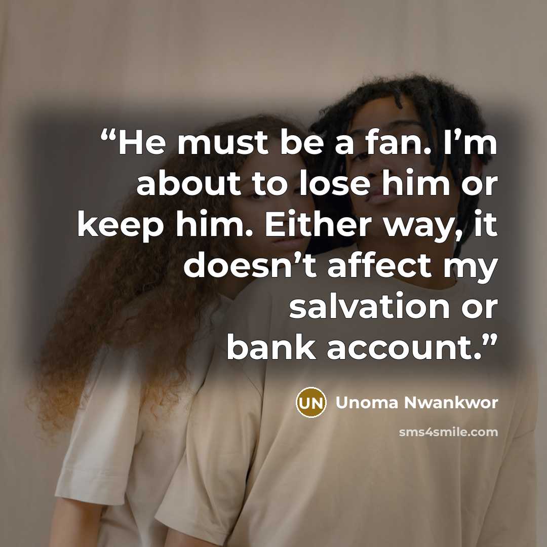 “He must be a fan. I’m about to lose him or keep him. Either way, it doesn’t affect my salvation or bank account.” quote by Unoma Nwankwor
