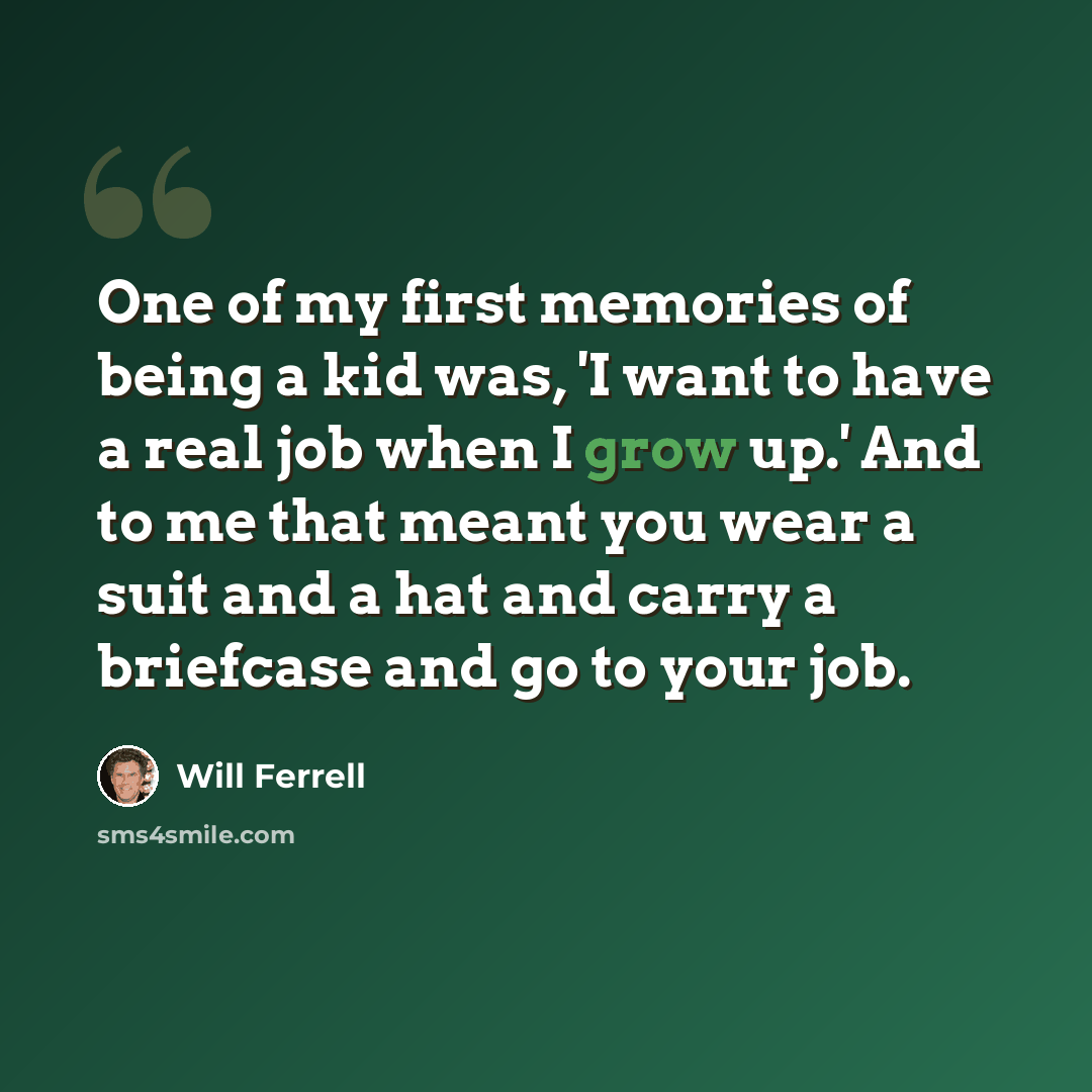 “One of my first memories of being a kid was, 'I want to have a real job when I grow up.' And to me that meant you wear a suit and a hat and carry a briefcase and go to your job.” quote by Will Ferrell