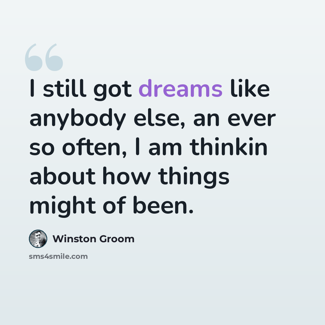 “I still got dreams like anybody else, an ever so often, I am thinkin about how things might of been.” quote by Winston Groom