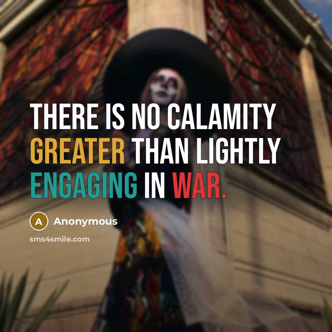 “There is no calamity greater than lightly engaging in war.” quote by Anonymous