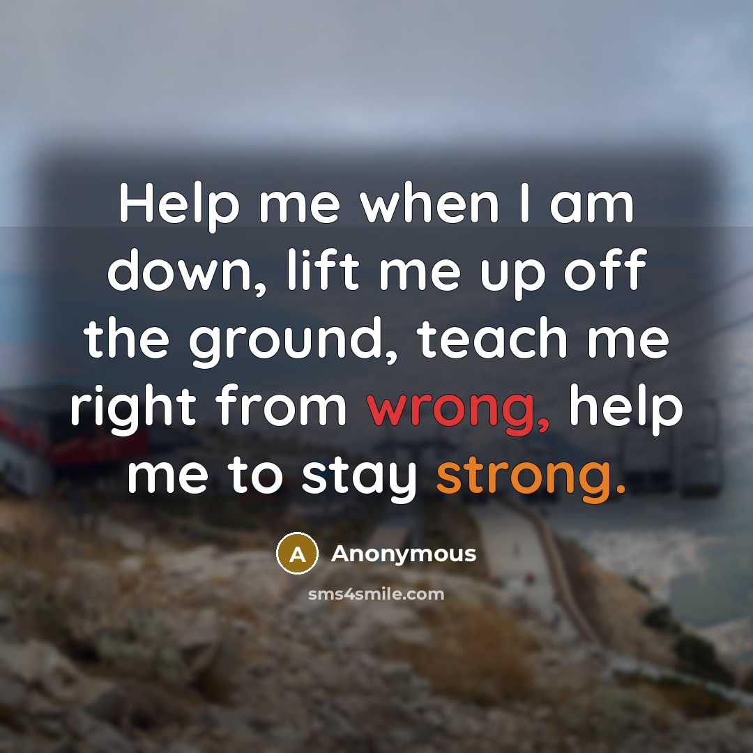“Help me when I am down, lift me up off the ground, teach me right from wrong, help me to stay strong.” quote by Anonymous