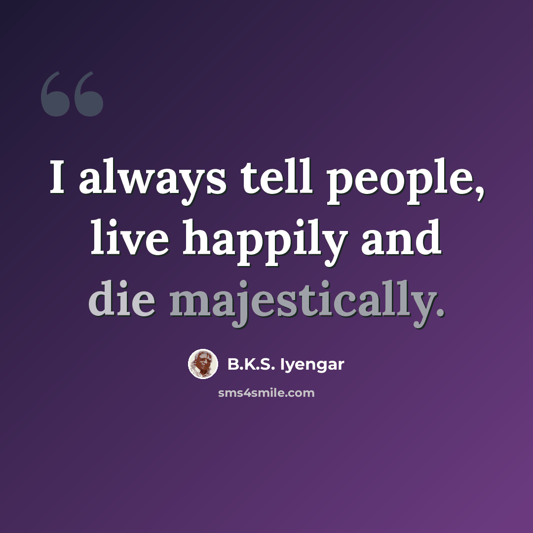 “I always tell people, live happily and die majestically.” quote by B.K.S. Iyengar