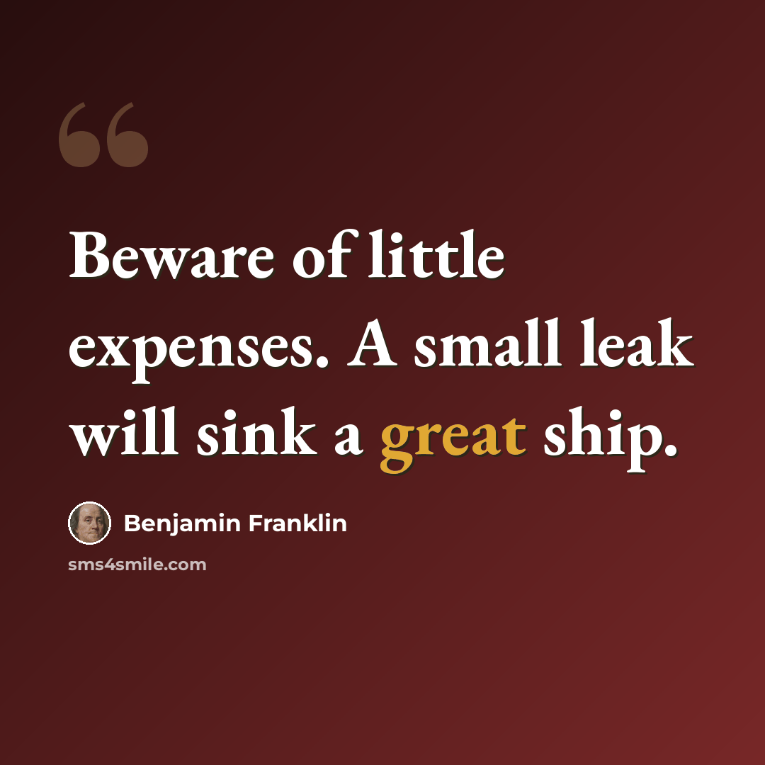 “Beware of little expenses. A small leak will sink a great ship.” quote by Benjamin Franklin