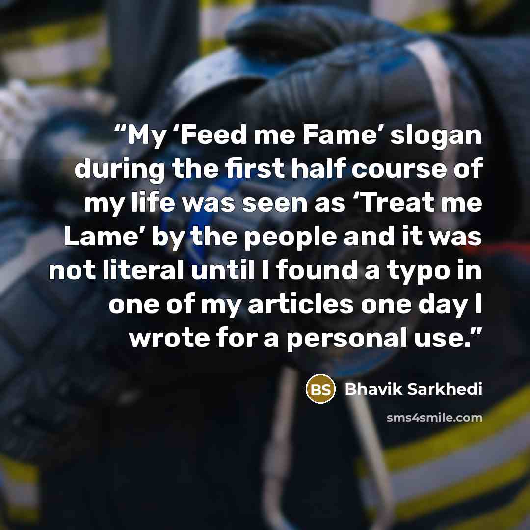 “My ‘Feed me Fame’ slogan during the first half course of my life was seen as ‘Treat me Lame’ by the people and it was not literal until I found a typo in one of my articles one day I wrote for a personal use.” quote by Bhavik Sarkhedi