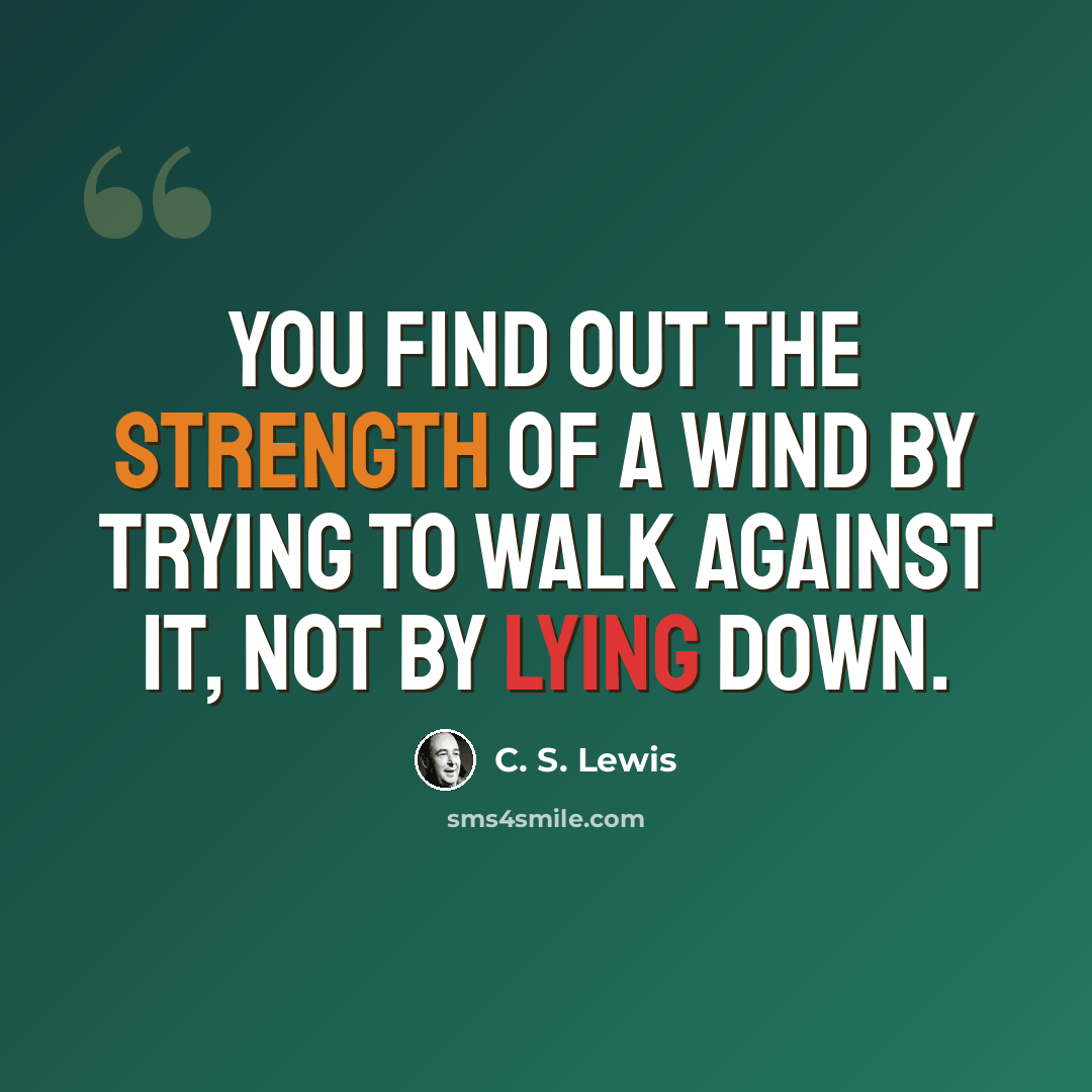 “You find out the strength of a wind by trying to walk against it, not by lying down.” quote by C. S. Lewis