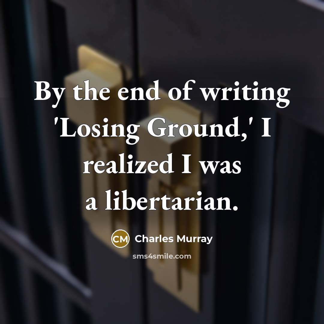 “By the end of writing 'Losing Ground,' I realized I was a libertarian.” quote by Charles Murray