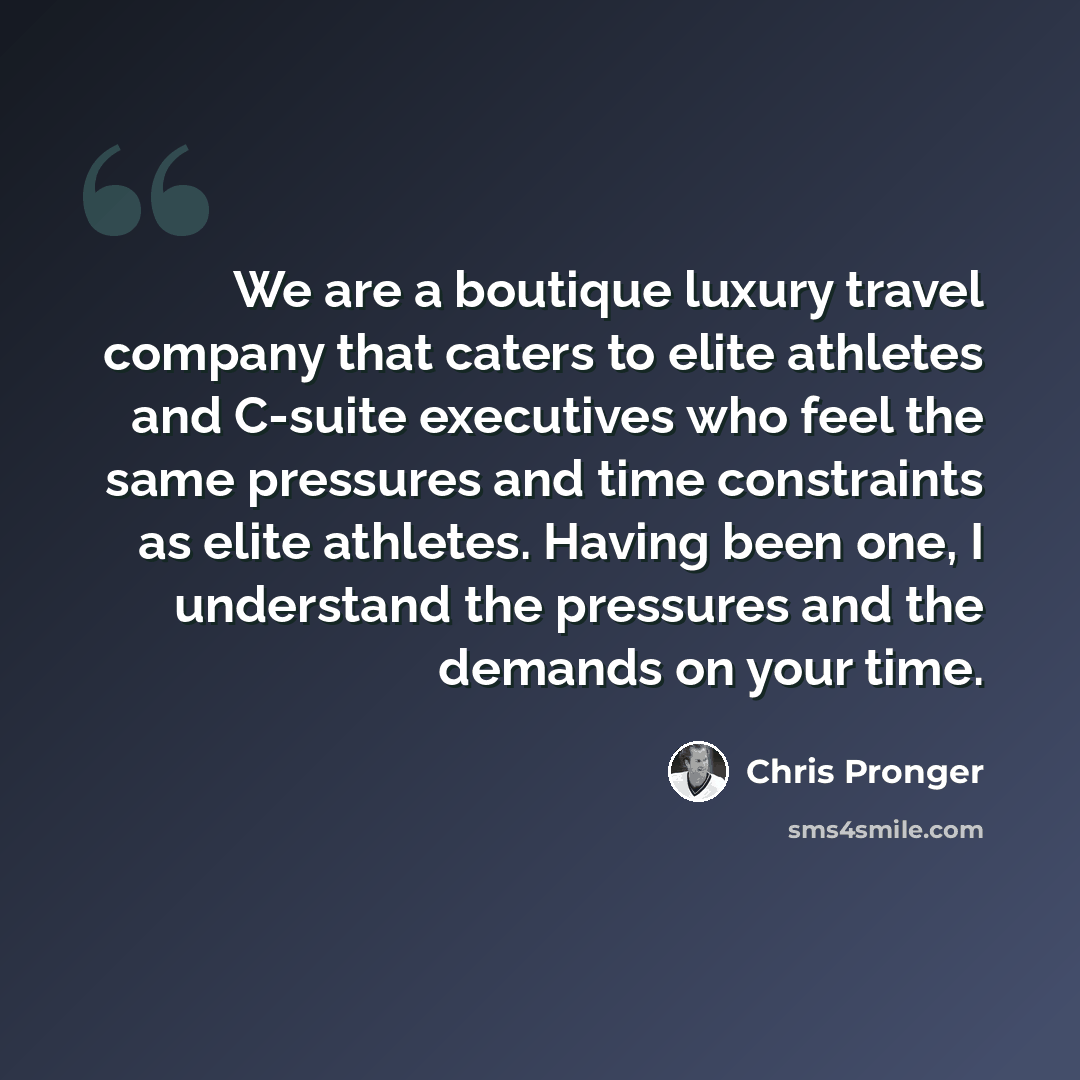 “We are a boutique luxury travel company that caters to elite athletes and C-suite executives who feel the same pressures and time constraints as elite athletes. Having been one, I understand the pressures and the demands on your time.” quote by Chris Pronger