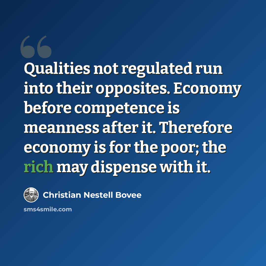 “Qualities not regulated run into their opposites. Economy before competence is meanness after it. Therefore economy is for the poor; the rich may dispense with it.” quote by Christian Nestell Bovee