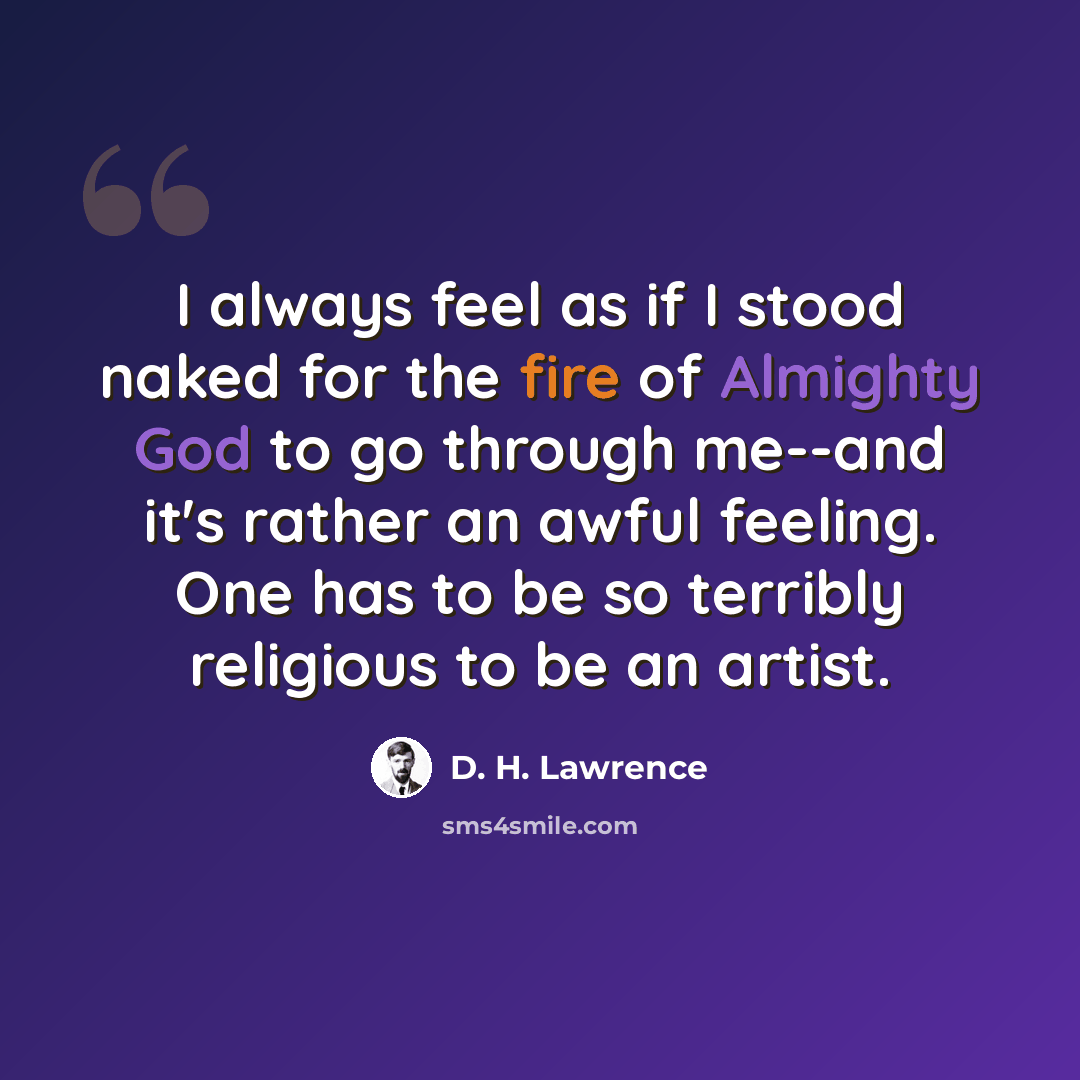 “I always feel as if I stood naked for the fire of Almighty God to go through me--and it's rather an awful feeling. One has to be so terribly religious to be an artist.” quote by D. H. Lawrence