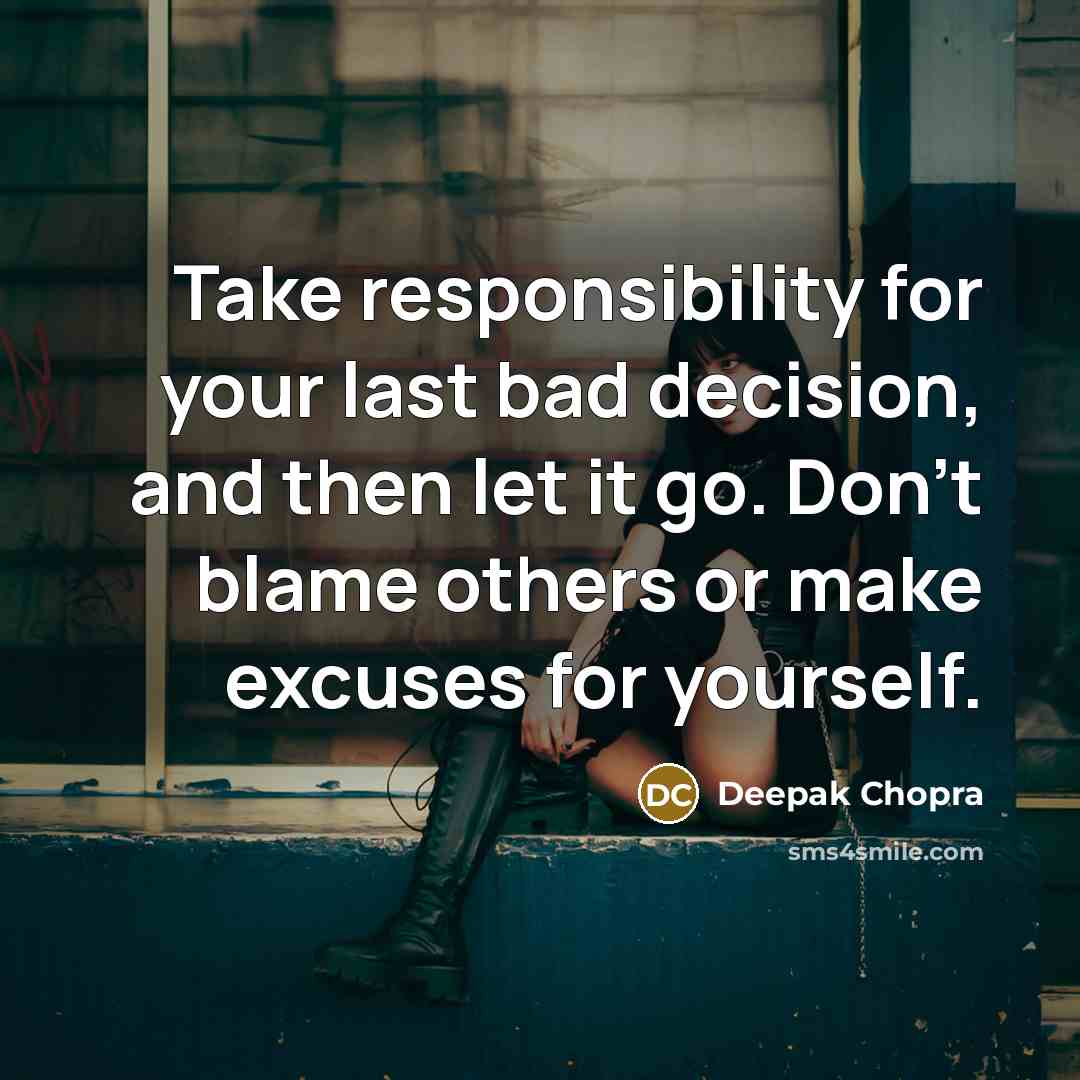 “Take responsibility for your last bad decision, and then let it go. Don't blame others or make excuses for yourself.” quote by Deepak Chopra
