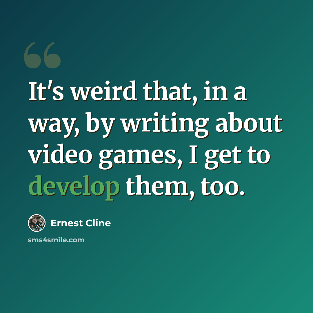“It's weird that, in a way, by writing about video games, I get to develop them, too.” quote by Ernest Cline