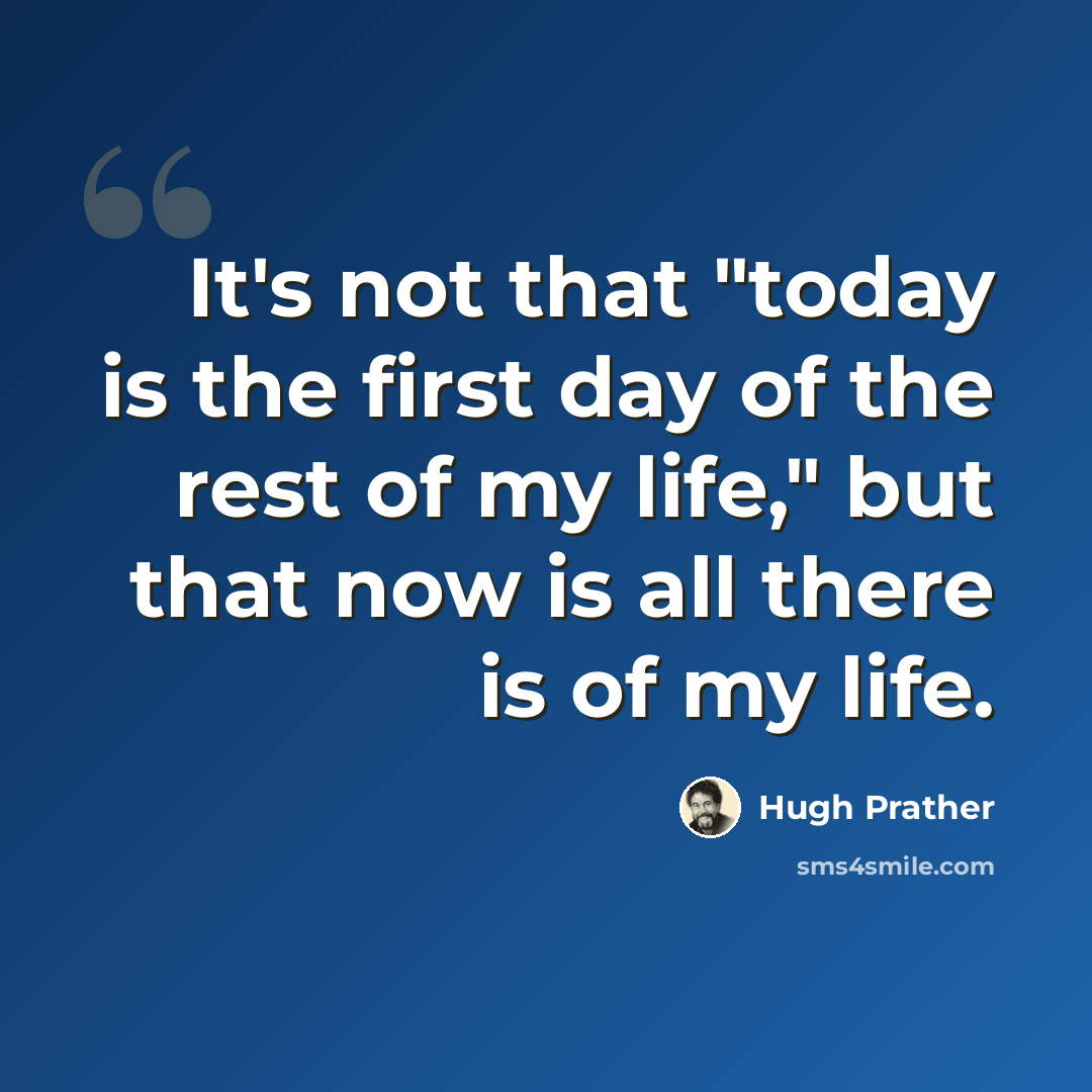 “It's not that "today is the first day of the rest of my life," but that now is all there is of my life.” quote by Hugh Prather