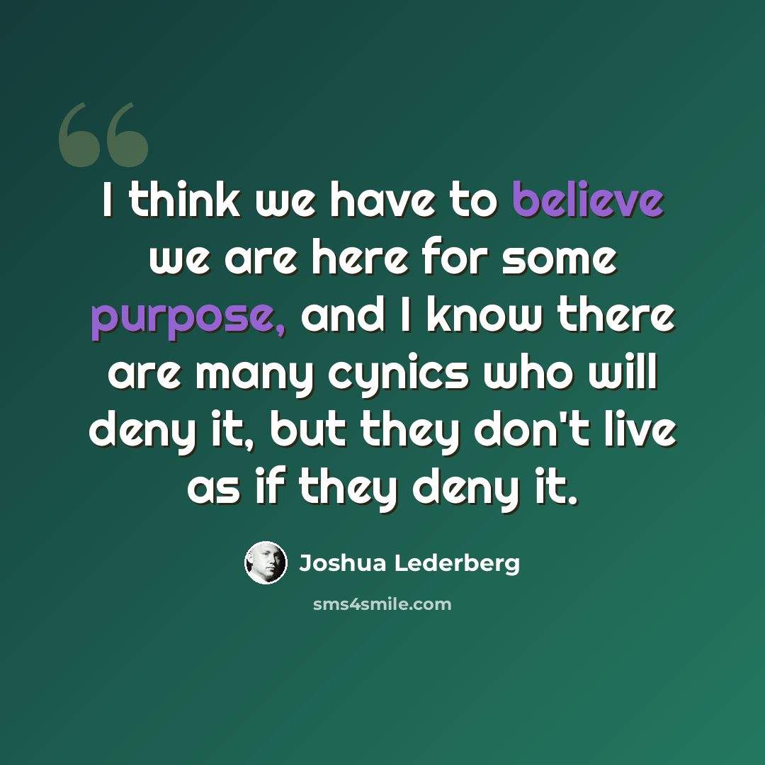 “I think we have to believe we are here for some purpose, and I know there are many cynics who will deny it, but they don't live as if they deny it.” quote by Joshua Lederberg