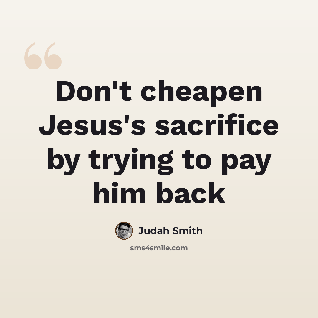 “Don't cheapen Jesus's sacrifice by trying to pay him back” quote by Judah Smith