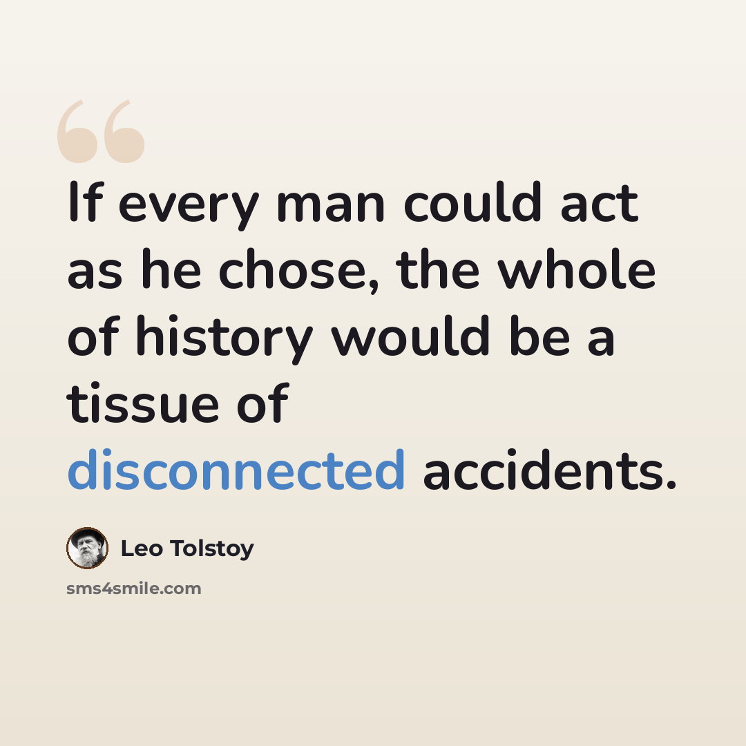 “If every man could act as he chose, the whole of history would be a tissue of disconnected accidents.” quote by Leo Tolstoy