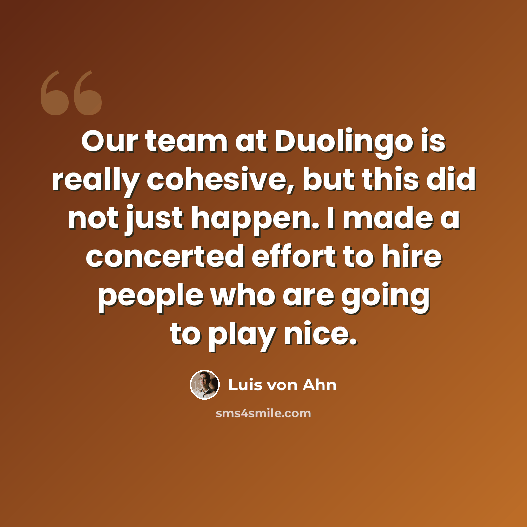 “Our team at Duolingo is really cohesive, but this did not just happen. I made a concerted effort to hire people who are going to play nice.” quote by Luis von Ahn