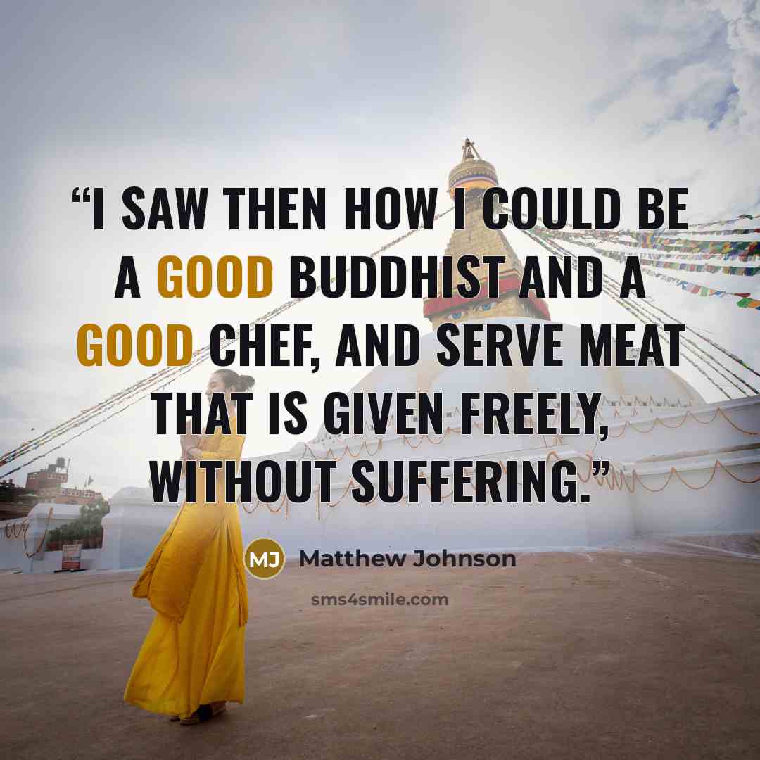 “I saw then how I could be a good Buddhist and a good chef, and serve meat that is given freely, without suffering.” quote by Matthew Johnson
