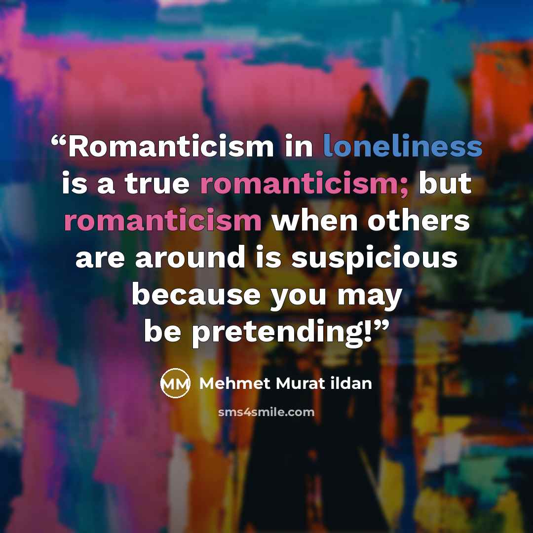 “Romanticism in loneliness is a true romanticism; but romanticism when others are around is suspicious because you may be pretending!” quote by Mehmet Murat ildan