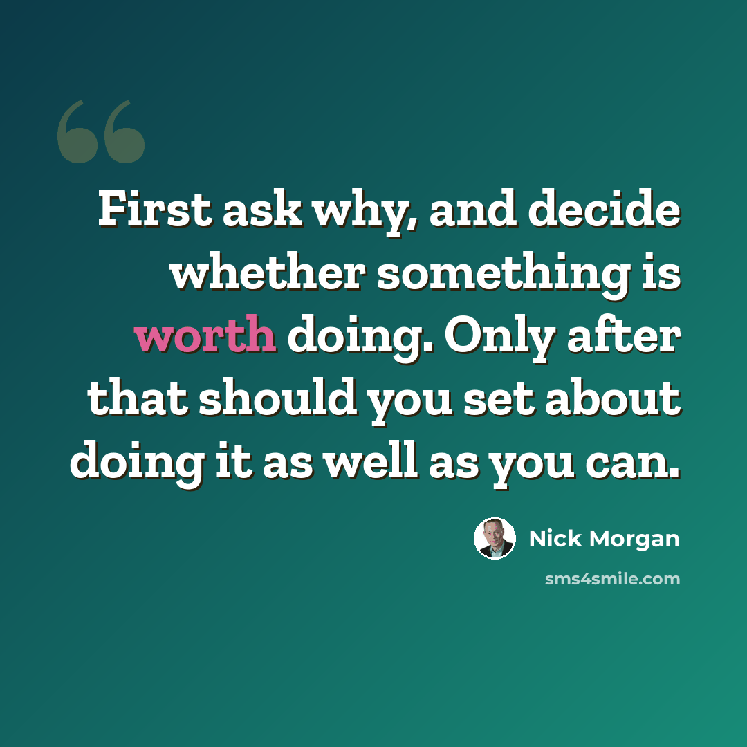 “First ask why, and decide whether something is worth doing. Only after that should you set about doing it as well as you can.” quote by Nick Morgan