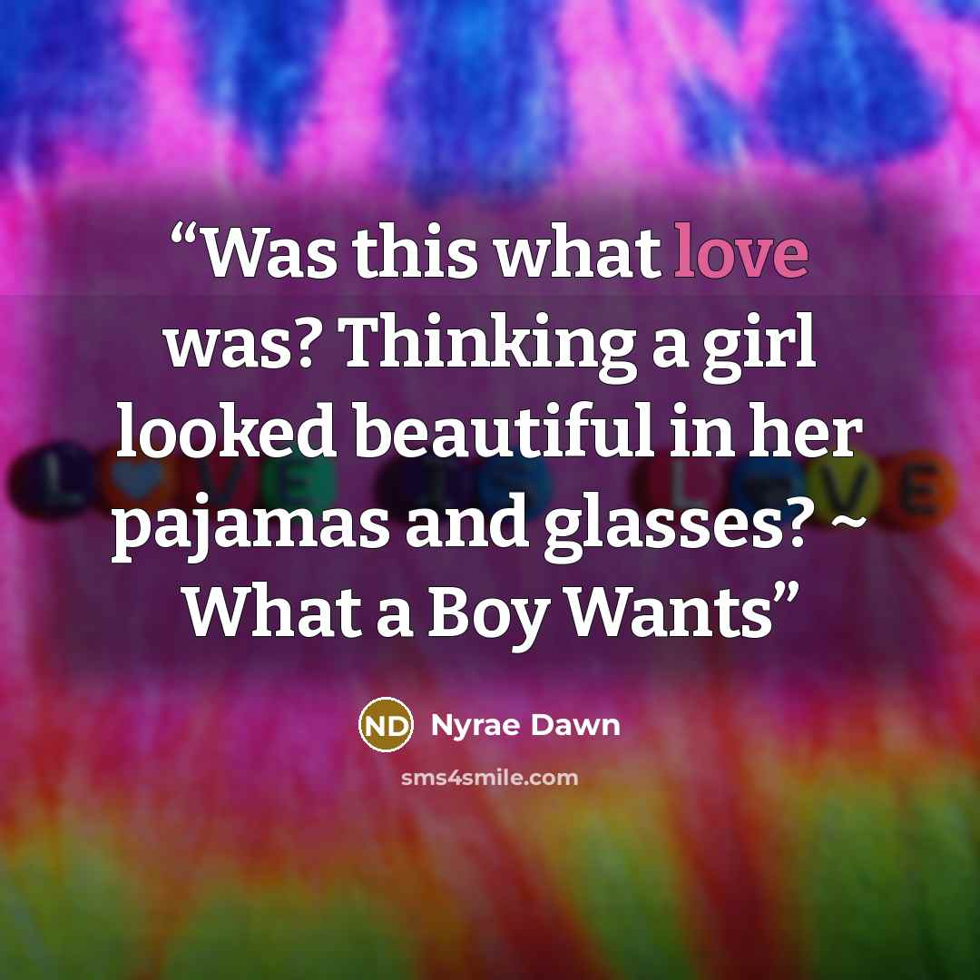 “Was this what love was? Thinking a girl looked beautiful in her pajamas and glasses? ~ What a Boy Wants” quote by Nyrae Dawn