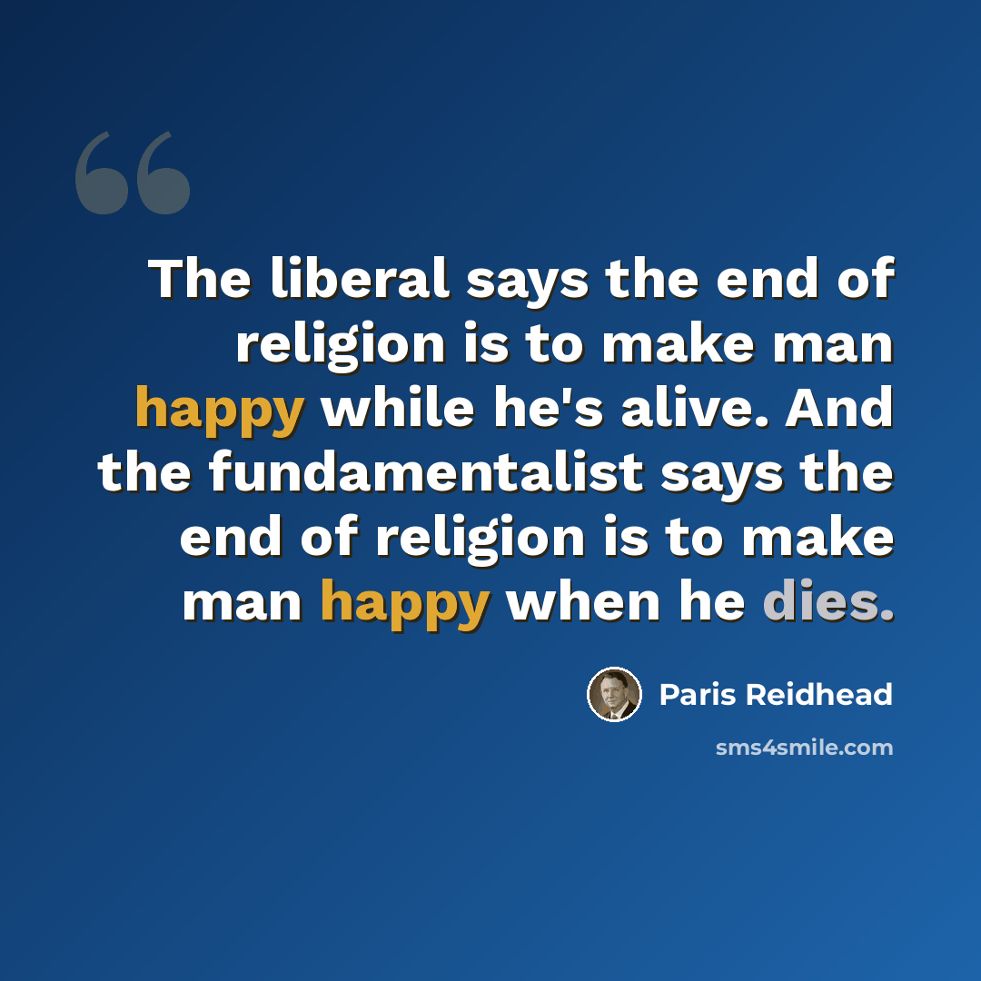 “The liberal says the end of religion is to make man happy while he's alive. And the fundamentalist says the end of religion is to make man happy when he dies.” quote by Paris Reidhead