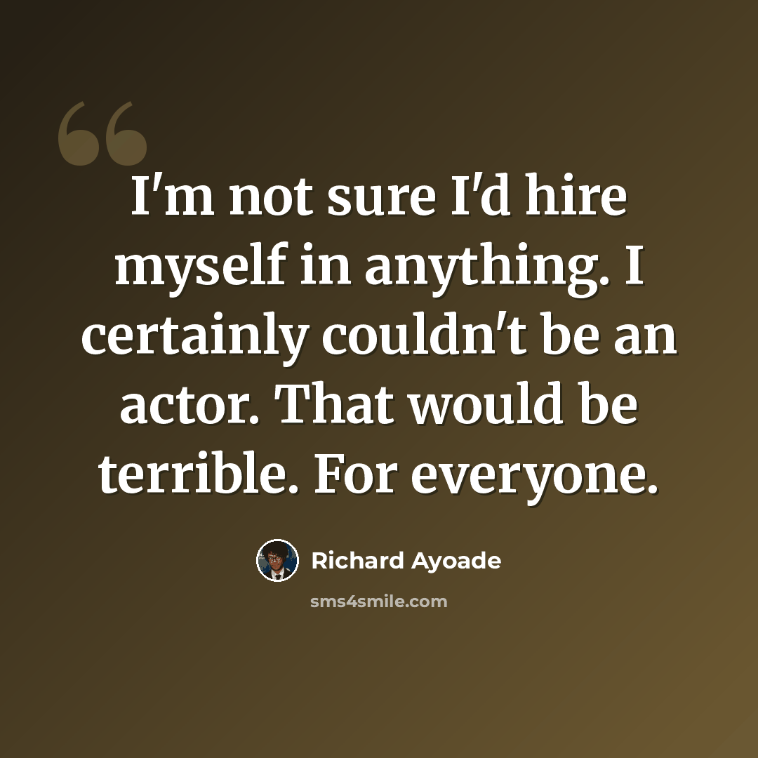 “I'm not sure I'd hire myself in anything. I certainly couldn't be an actor. That would be terrible. For everyone.” quote by Richard Ayoade