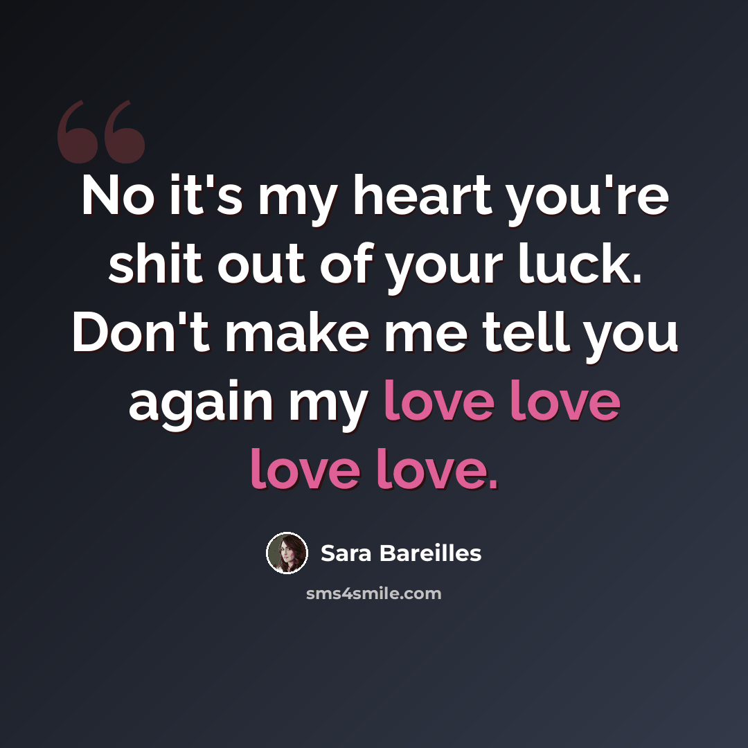 “No it's my heart you're shit out of your luck. Don't make me tell you again my love love love love.” quote by Sara Bareilles