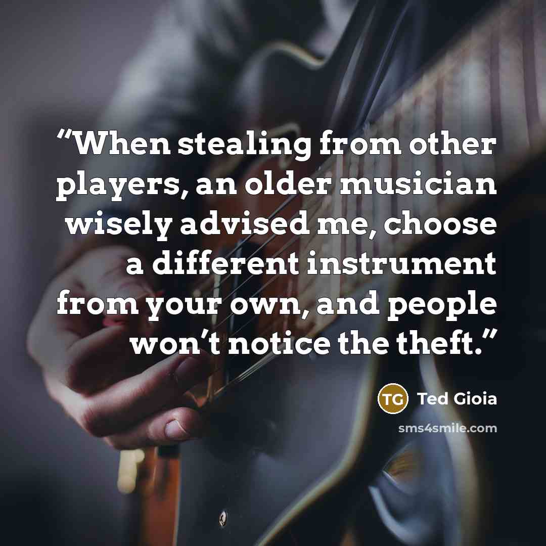 “When stealing from other players, an older musician wisely advised me, choose a different instrument from your own, and people won’t notice the theft.” quote by Ted Gioia
