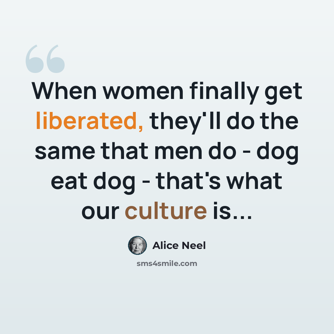 “When women finally get liberated, they'll do the same that men do - dog eat dog - that's what our culture is...” quote by Alice Neel