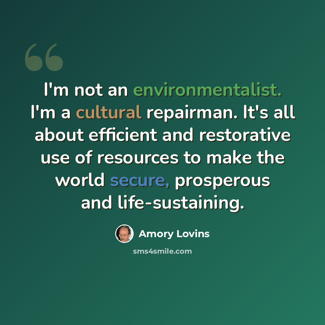 “I'm not an environmentalist. I'm a cultural repairman. It's all about efficient and restorative use of resources to make the world secure, prosperous and life-sustaining.” quote by Amory Lovins