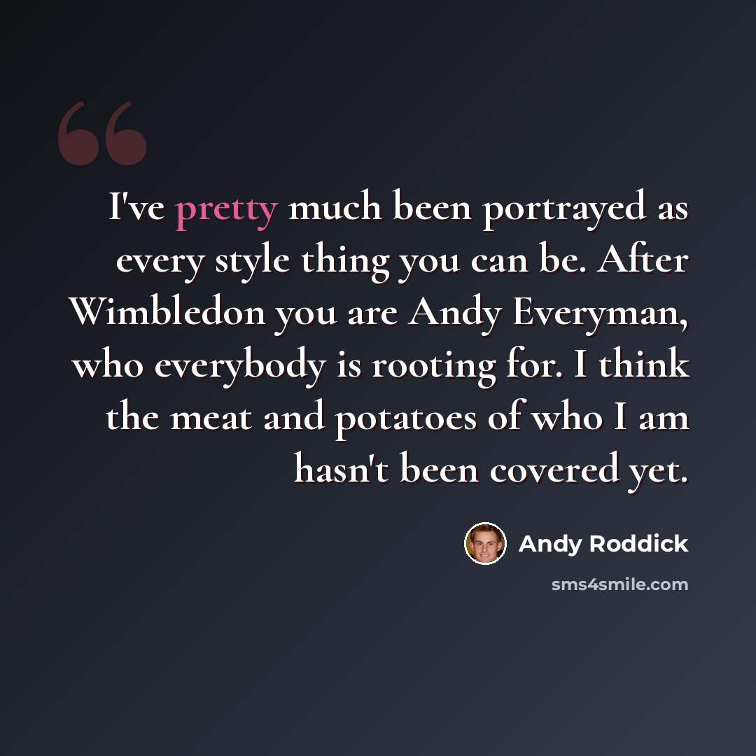 “I've pretty much been portrayed as every style thing you can be. After Wimbledon you are Andy Everyman, who everybody is rooting for. I think the meat and potatoes of who I am hasn't been covered yet.” quote by Andy Roddick
