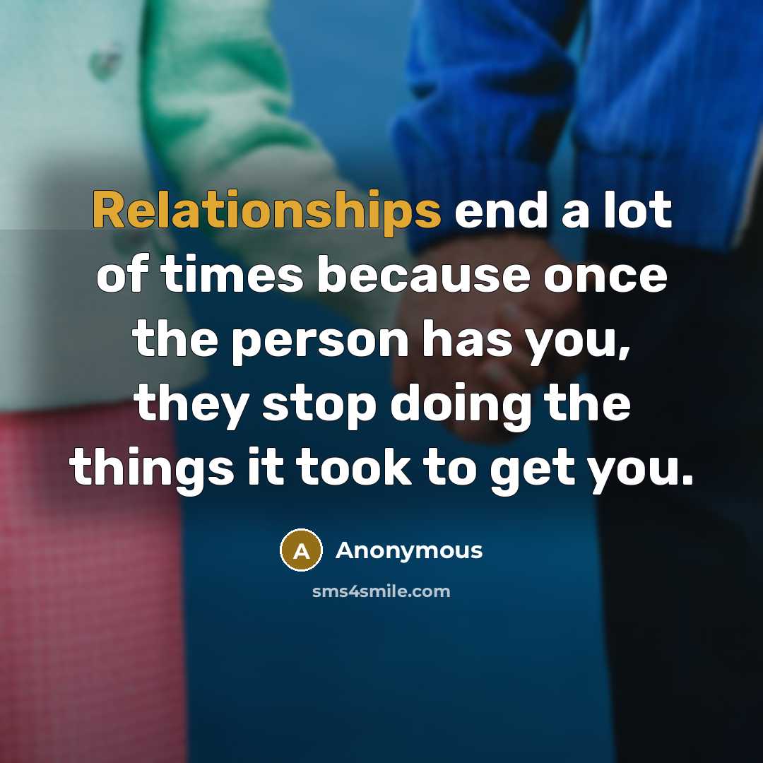 “Relationships end a lot of times because once the person has you, they stop doing the things it took to get you.” quote by Anonymous
