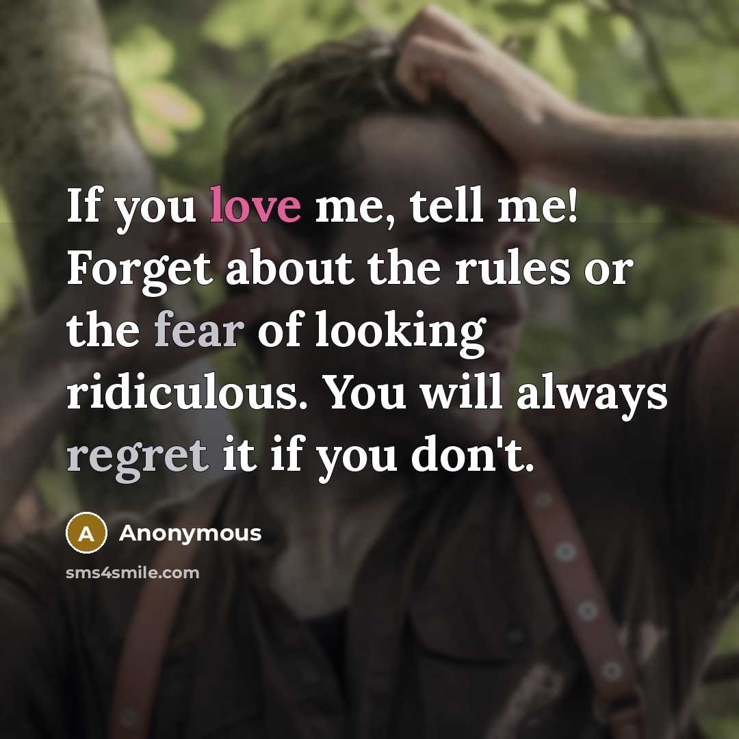 “If you love me, tell me! Forget about the rules or the fear of looking ridiculous. You will always regret it if you don't.” quote by Anonymous