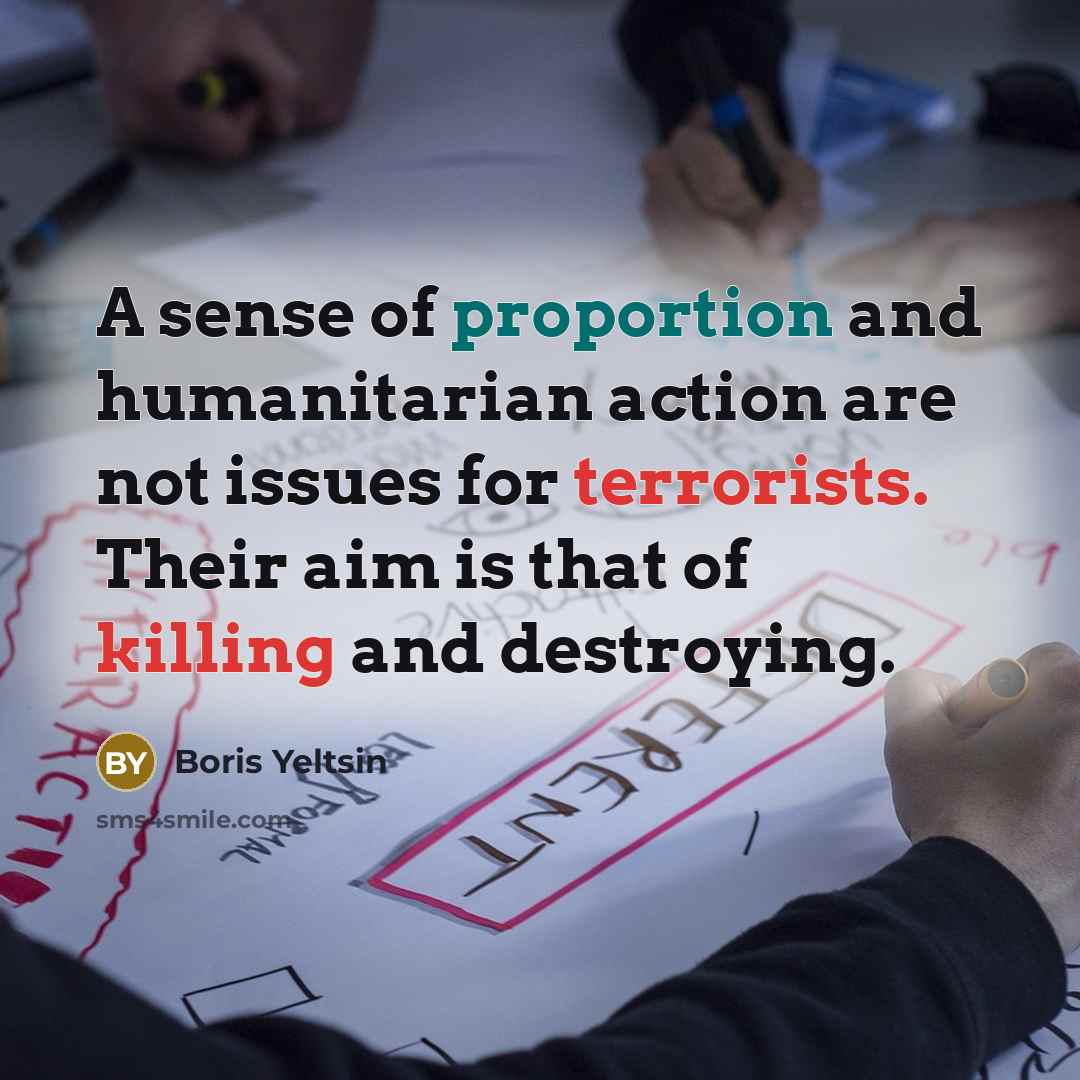 “A sense of proportion and humanitarian action are not issues for terrorists. Their aim is that of killing and destroying.” quote by Boris Yeltsin